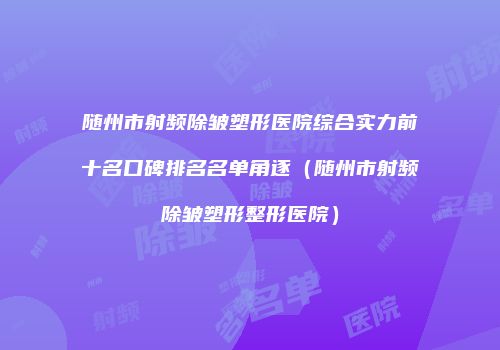 随州市射频除皱塑形医院综合实力前十名口碑排名名单角逐（随州市射频除皱塑形整形医院）