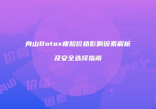 舟山Botox瘦脸价格影响因素解析及安全选择指南