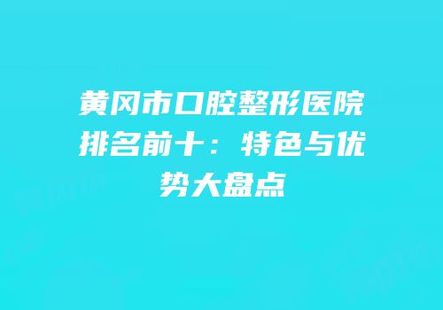 黄冈市口腔整形医院排名前十：特色与优势大盘点