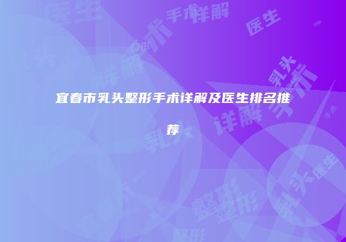 宜春市乳头整形手术详解及医生排名推荐