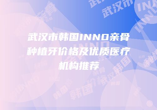 武汉市韩国INNO亲骨种植牙价格及优质医疗机构推荐
