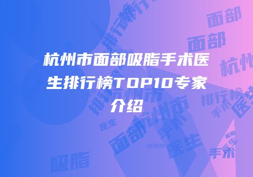 杭州市面部吸脂手术医生排行榜TOP10专家介绍