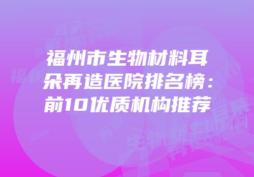 福州市生物材料耳朵再造医院排名榜：前10优质机构推荐