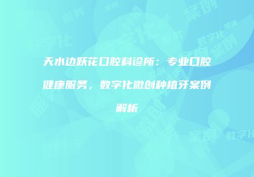 天水边跃花口腔科诊所：专业口腔健康服务，数字化微创种植牙案例解析