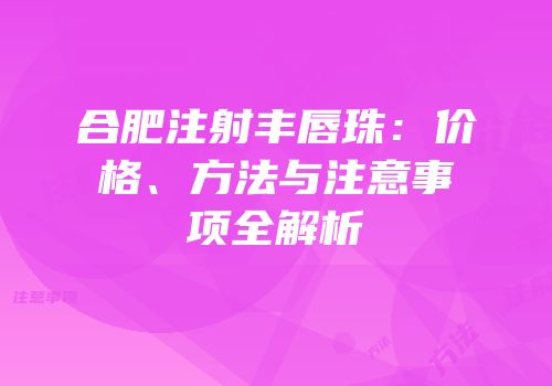 合肥注射丰唇珠：价格、方法与注意事项全解析