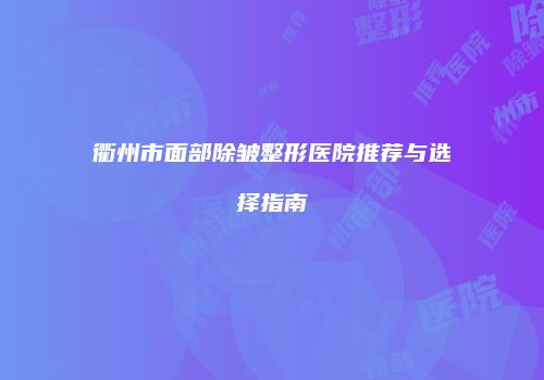 衢州市面部除皱整形医院推荐与选择指南