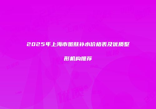 2025年上海市嫩肤补水价格表及优质整形机构推荐