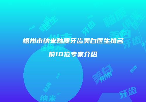 梧州市纳米釉质牙齿美白医生排名前10位专家介绍