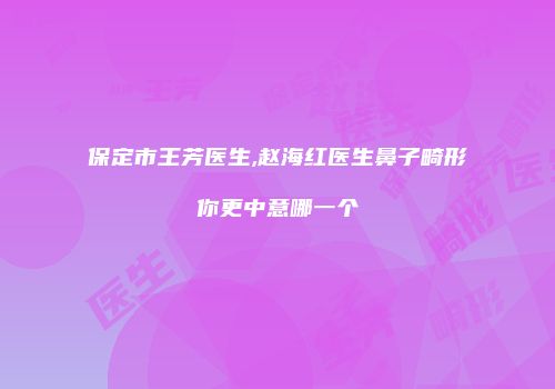 保定市王芳医生,赵海红医生鼻子畸形你更中意哪一个