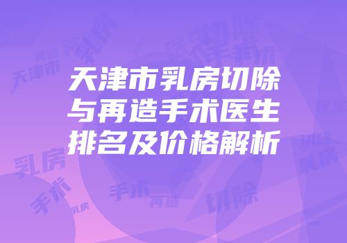 天津市乳房切除与再造手术医生排名及价格解析