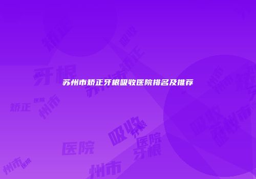 苏州市矫正牙根吸收医院排名及推荐
