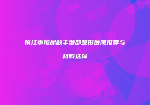 镇江市玻尿酸丰颞部整形医院推荐与材料选择