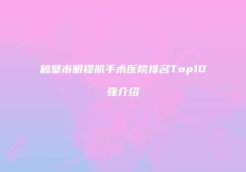 鹤壁市眼提肌手术医院排名Top10强介绍