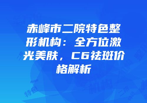 赤峰市二院特色整形机构：全方位激光美肤，C6祛斑价格解析