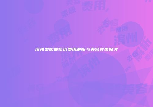 滨州果酸去痘坑费用解析与美容效果探讨