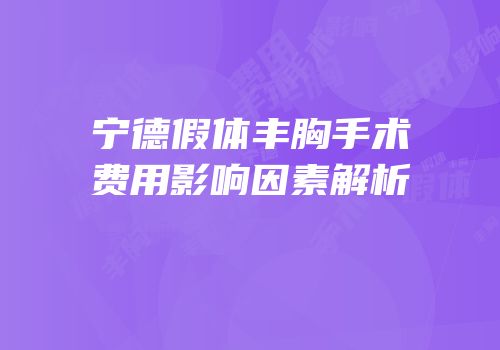 宁德假体丰胸手术费用影响因素解析