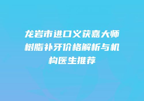 龙岩市进口义获嘉大师树脂补牙价格解析与机构医生推荐
