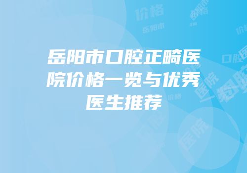 岳阳市口腔正畸医院价格一览与优秀医生推荐