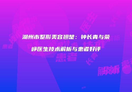 湖州市整形美容翘楚：钟长青与荣峥医生技术解析与患者好评