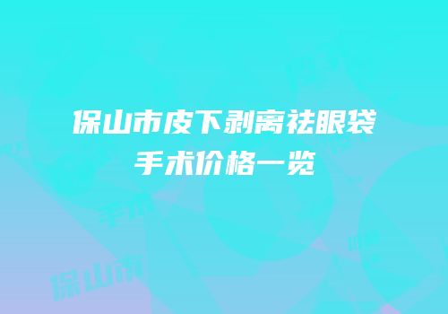保山市皮下剥离祛眼袋手术价格一览