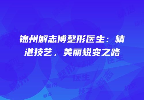 锦州解志博整形医生：精湛技艺，美丽蜕变之路