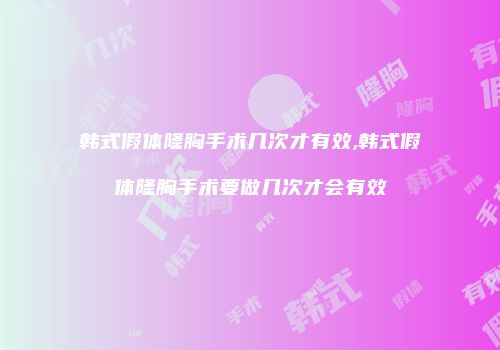 韩式假体隆胸手术几次才有效,韩式假体隆胸手术要做几次才会有效
