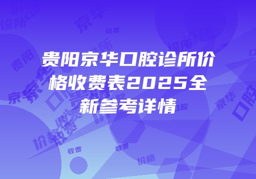 贵阳京华口腔诊所价格收费表2025全新参考详情