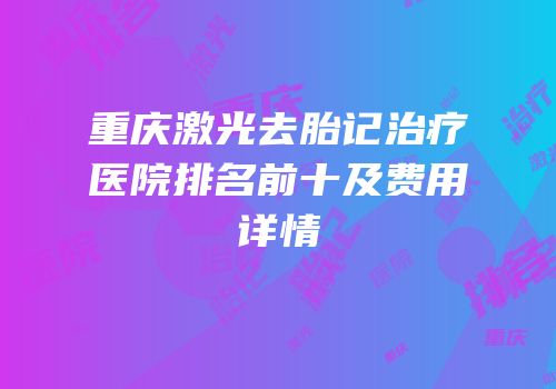 重庆激光去胎记治疗医院排名前十及费用详情