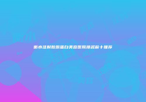 衡水注射胶原蛋白美容医院排名前十推荐