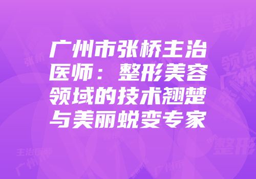 广州市张桥主治医师：整形美容领域的技术翘楚与美丽蜕变专家
