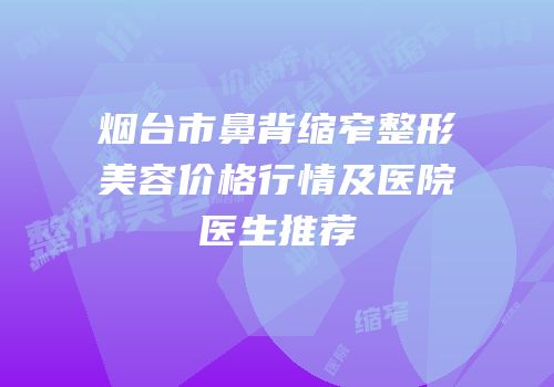 烟台市鼻背缩窄整形美容价格行情及医院医生推荐