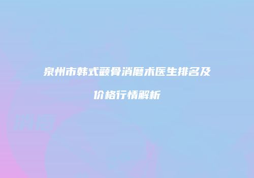 泉州市韩式颧骨消磨术医生排名及价格行情解析