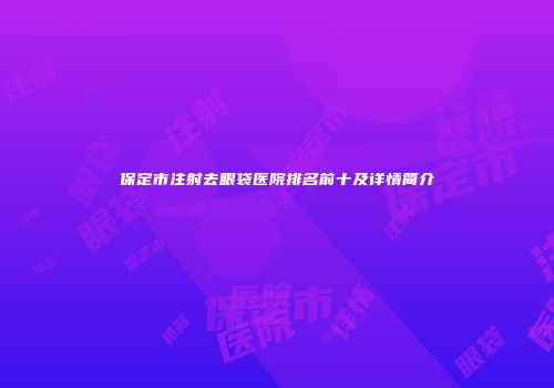 保定市注射去眼袋医院排名前十及详情简介