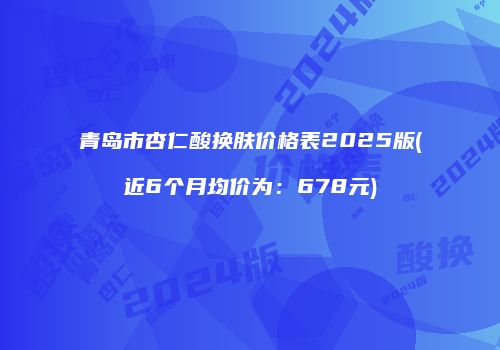 青岛市杏仁酸换肤价格表2025版(近6个月均价为：678元)