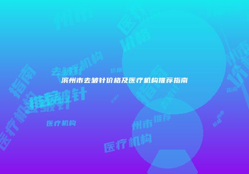 滨州市去皱针价格及医疗机构推荐指南