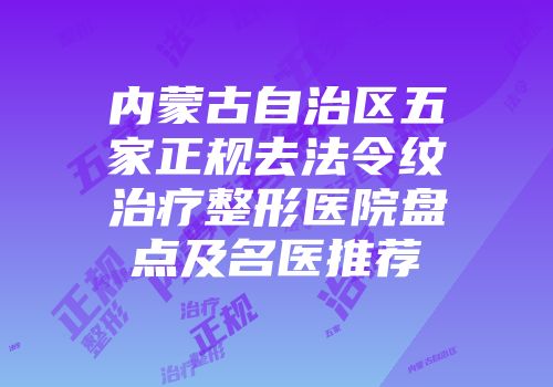 内蒙古自治区五家正规去法令纹治疗整形医院盘点及名医推荐