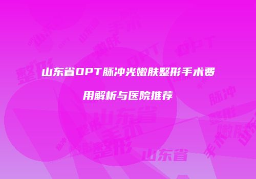 山东省OPT脉冲光嫩肤整形手术费用解析与医院推荐