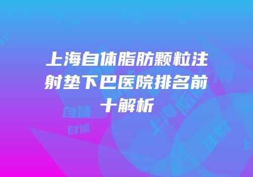 上海自体脂肪颗粒注射垫下巴医院排名前十解析
