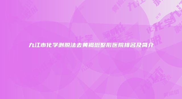 九江市化学剥脱法去黄褐斑整形医院排名及简介