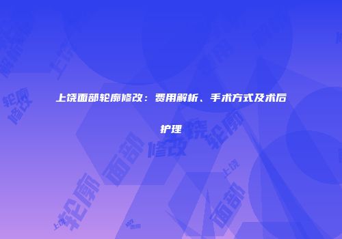 上饶面部轮廓修改：费用解析、手术方式及术后护理