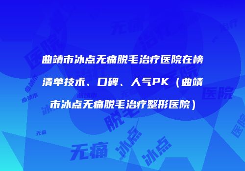 曲靖市冰点无痛脱毛治疗医院在榜清单技术、口碑、人气PK（曲靖市冰点无痛脱毛治疗整形医院）