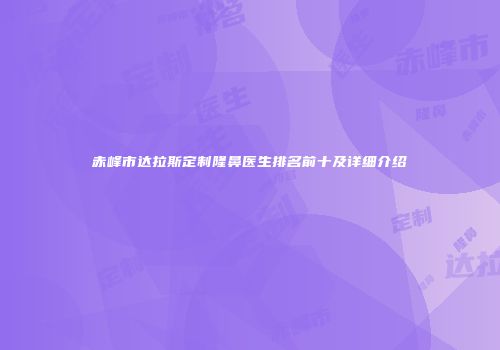 赤峰市达拉斯定制隆鼻医生排名前十及详细介绍