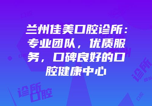 兰州佳美口腔诊所：专业团队，优质服务，口碑良好的口腔健康中心