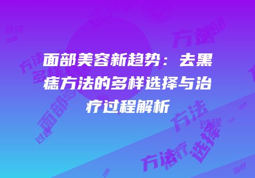 面部美容新趋势：去黑痣方法的多样选择与治疗过程解析