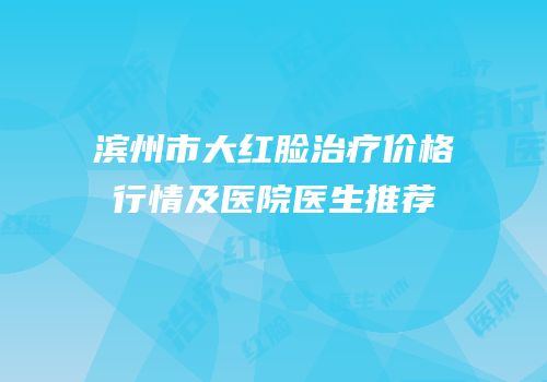 滨州市大红脸治疗价格行情及医院医生推荐