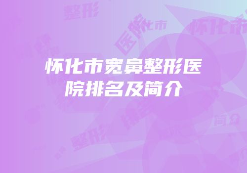 怀化市宽鼻整形医院排名及简介