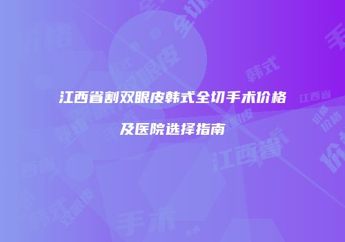 江西省割双眼皮韩式全切手术价格及医院选择指南