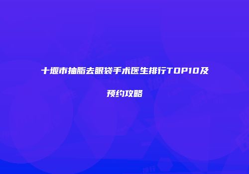 十堰市抽脂去眼袋手术医生排行TOP10及预约攻略