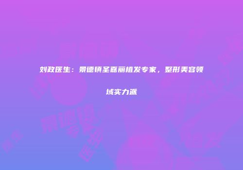 刘政医生：景德镇圣嘉丽植发专家，整形美容领域实力派