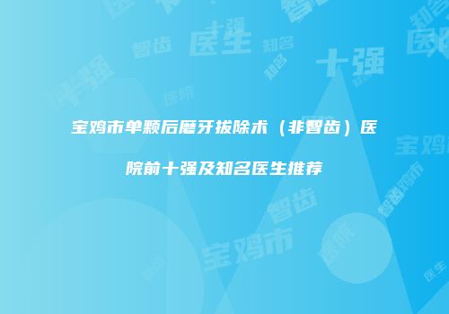 宝鸡市单颗后磨牙拔除术（非智齿）医院前十强及知名医生推荐